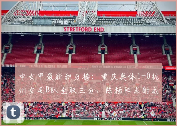 中女甲最新积分榜:重庆奥体1-0杭州女足B队全取三分,陈杨阳点射成关键先生