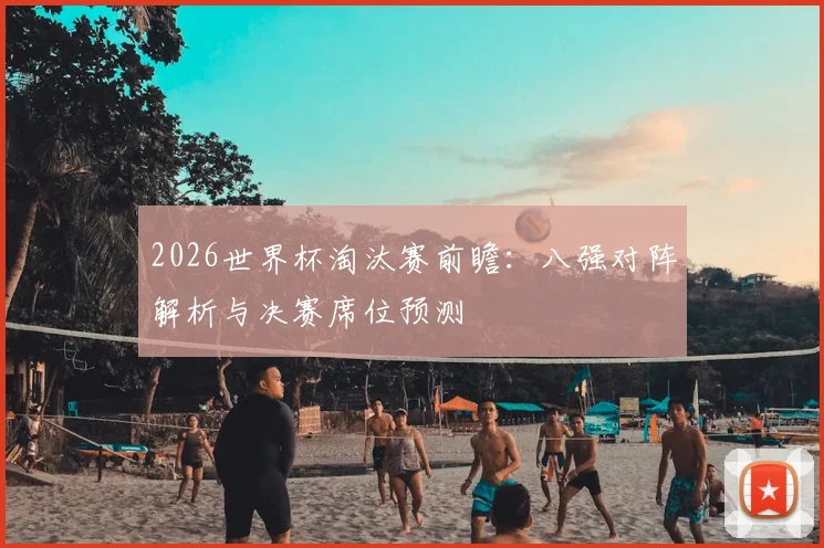2026世界杯淘汰赛前瞻：八强对阵解析与决赛席位预测