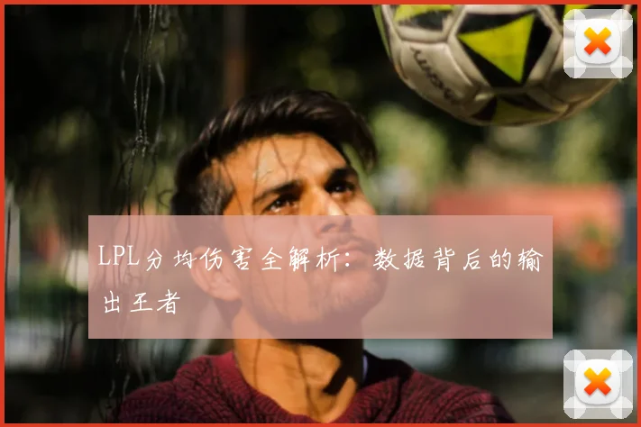 LPL分均伤害全解析：数据背后的输出王者