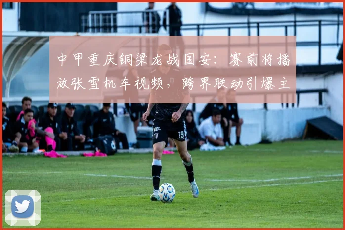 中甲重庆铜梁龙战国安：赛前将播放张雪机车视频，跨界联动引爆主场氛围