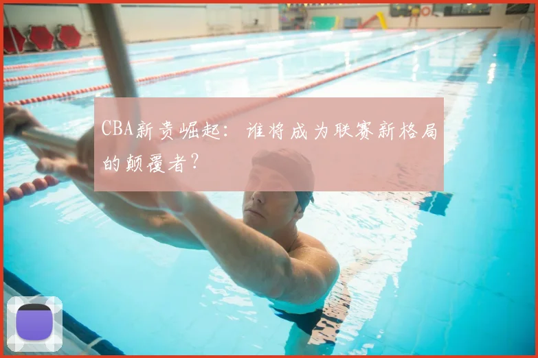 CBA新贵崛起:谁将成为联赛新格局的颠覆者?