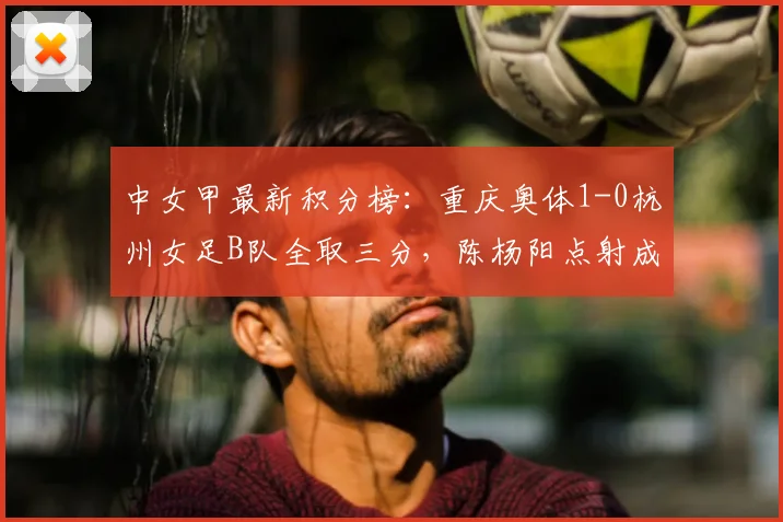 中女甲最新积分榜：重庆奥体1-0杭州女足B队全取三分，陈杨阳点射成关键先生