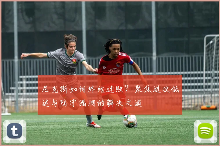 尼克斯如何终结连败?聚焦进攻低迷与防守漏洞的解决之道