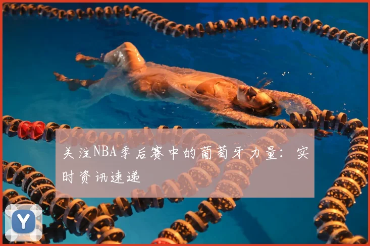 关注NBA季后赛中的葡萄牙力量：实时资讯速递
