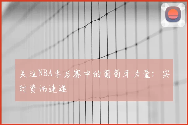 关注NBA季后赛中的葡萄牙力量:实时资讯速递