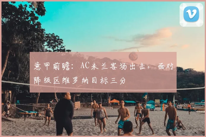 意甲前瞻:AC米兰客场出击,面对降级区维罗纳目标三分