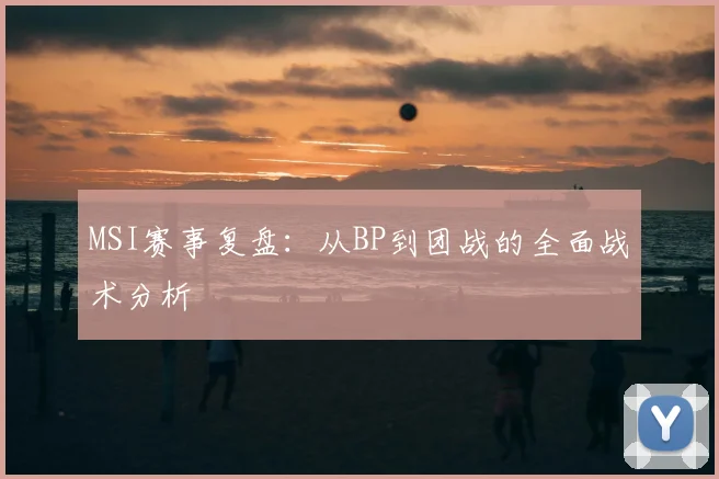 MSI赛事复盘：从BP到团战的全面战术分析