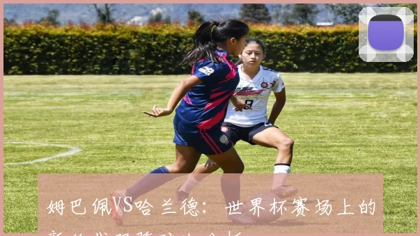 姆巴佩VS哈兰德:世界杯赛场上的新绝代双骄对决分析