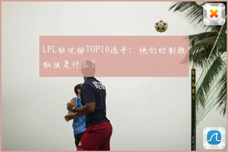 LPL助攻榜TOP10选手：他们的制胜秘诀是什么？