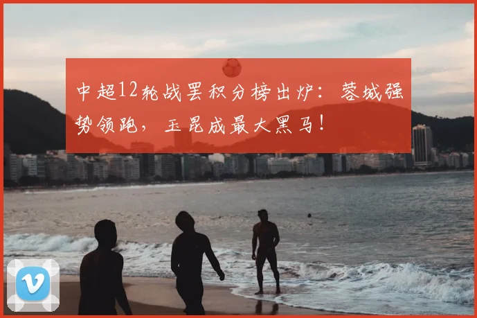 中超12轮战罢积分榜出炉：蓉城强势领跑，玉昆成最大黑马！