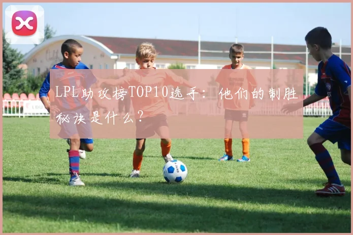 LPL助攻榜TOP10选手:他们的制胜秘诀是什么?