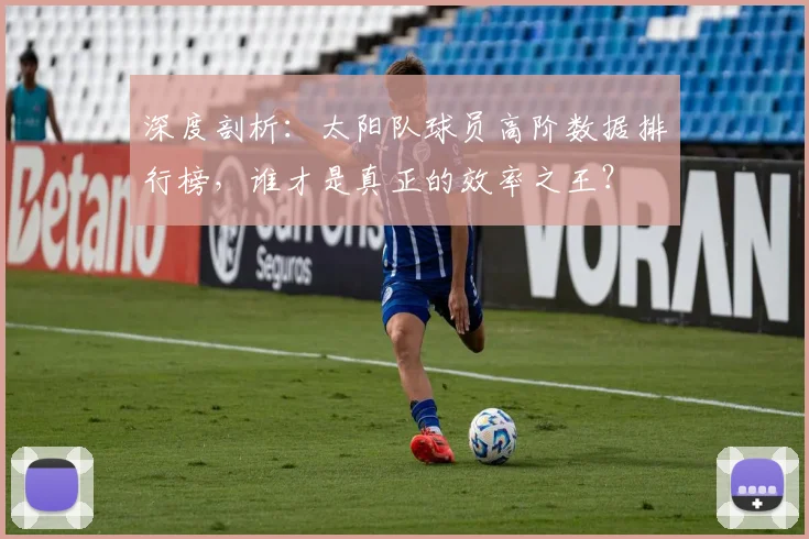 深度剖析：太阳队球员高阶数据排行榜，谁才是真正的效率之王？