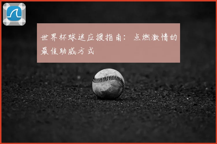 世界杯球迷应援指南:点燃激情的最佳助威方式