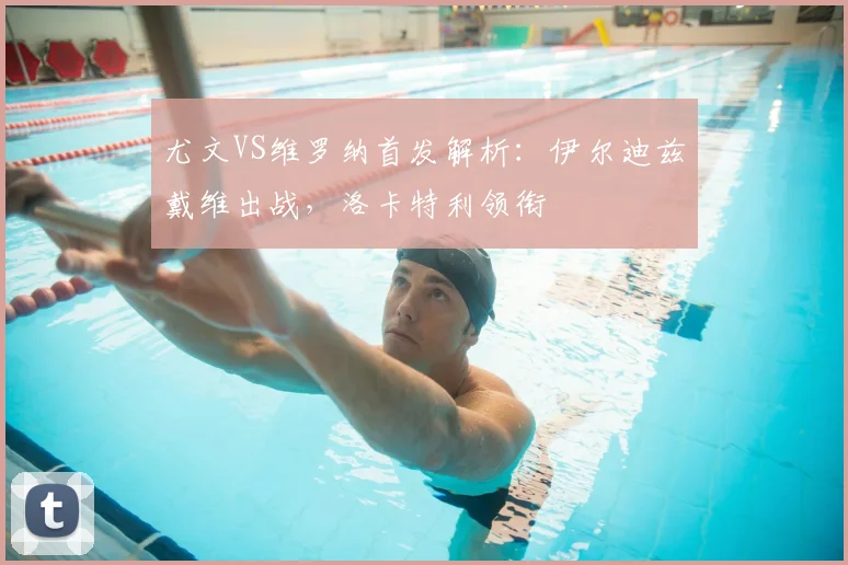 尤文VS维罗纳首发解析:伊尔迪兹戴维出战,洛卡特利领衔