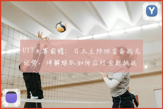 U17决赛前瞻：日本主帅坦言备战无优势，详解球队如何应对全新挑战