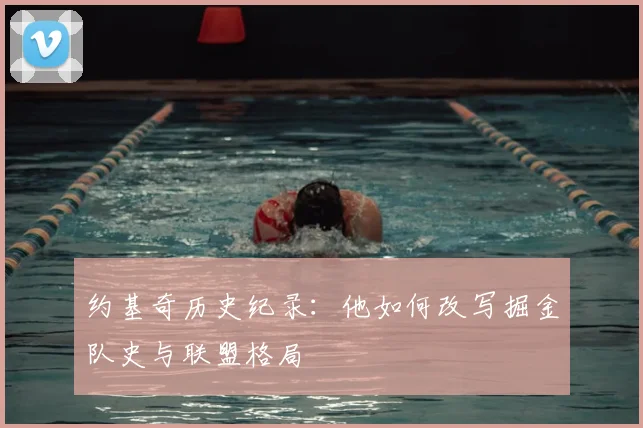约基奇历史纪录:他如何改写掘金队史与联盟格局