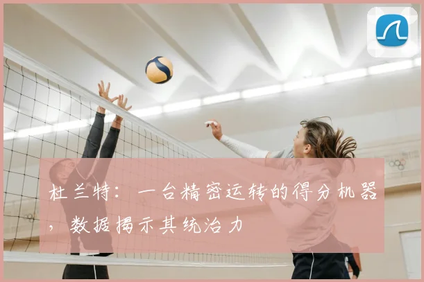 杜兰特:一台精密运转的得分机器,数据揭示其统治力
