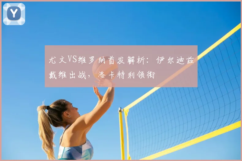 尤文VS维罗纳首发解析：伊尔迪兹戴维出战，洛卡特利领衔
