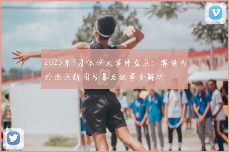 2023年7月体坛大事件盘点：赛场内外热点新闻与幕后故事全解析