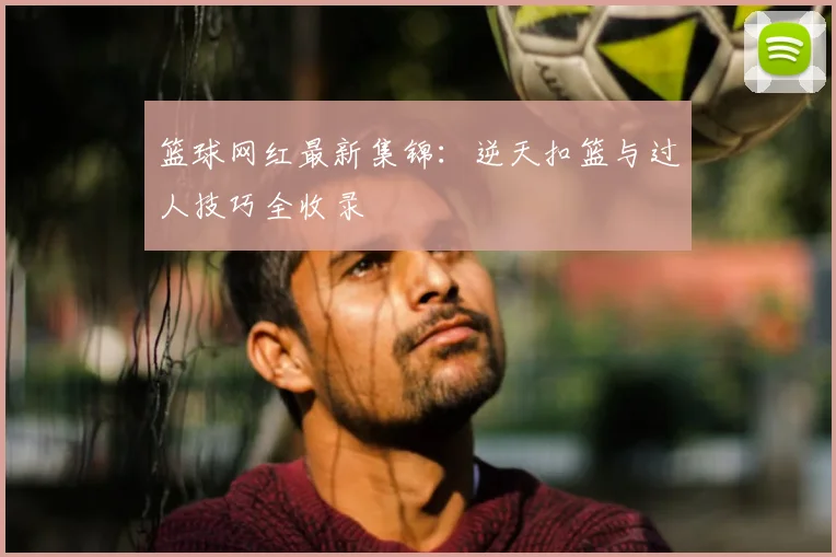 篮球网红最新集锦:逆天扣篮与过人技巧全收录