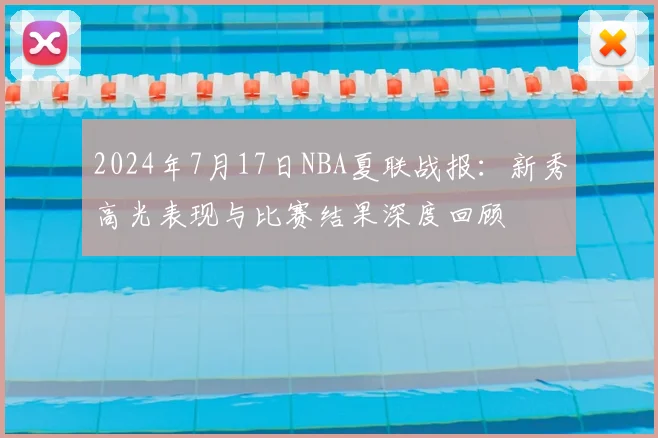 2024年7月17日NBA夏联战报：新秀高光表现与比赛结果深度回顾