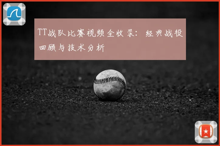 TT战队比赛视频全收录：经典战役回顾与技术分析