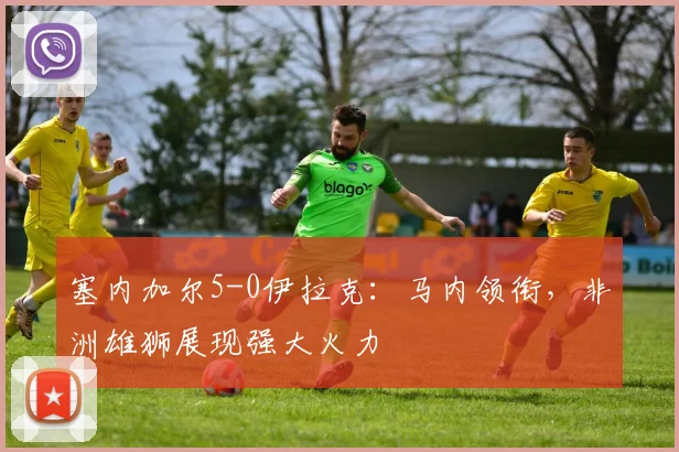 塞内加尔5-0伊拉克：马内领衔，非洲雄狮展现强大火力