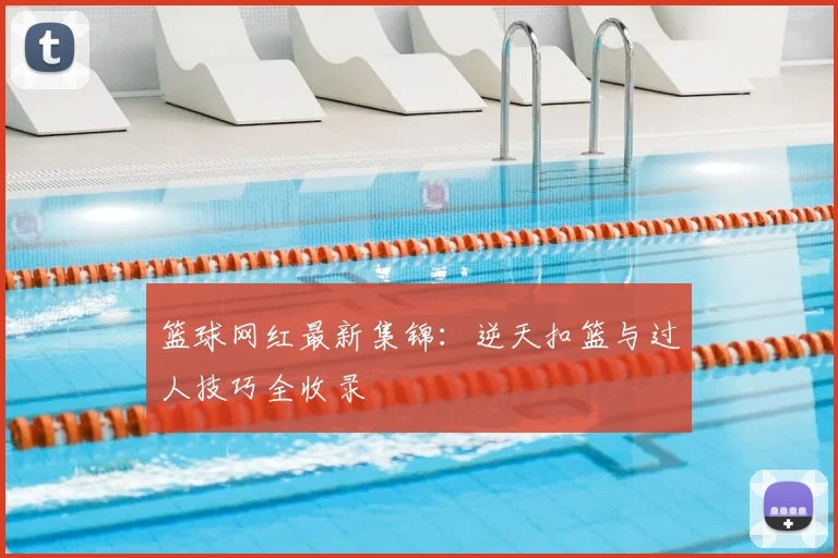 篮球网红最新集锦：逆天扣篮与过人技巧全收录