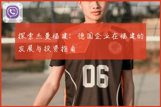 探索杰曼福建:德国企业在福建的发展与投资指南