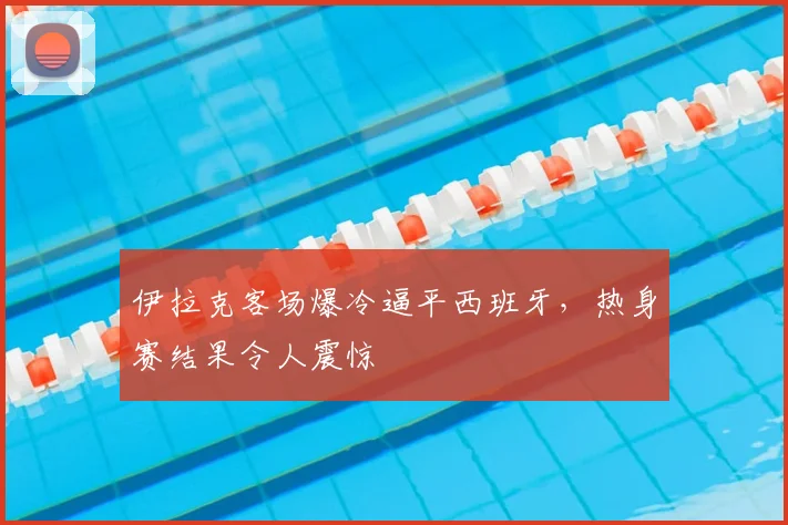 伊拉克客场爆冷逼平西班牙，热身赛结果令人震惊