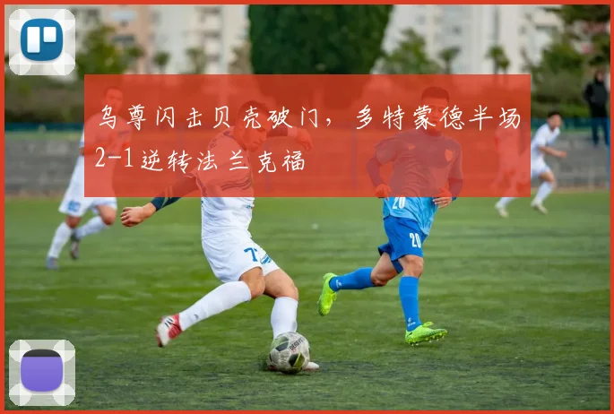 乌尊闪击贝壳破门,多特蒙德半场2-1逆转法兰克福