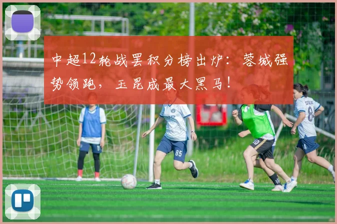 中超12轮战罢积分榜出炉:蓉城强势领跑,玉昆成最大黑马!